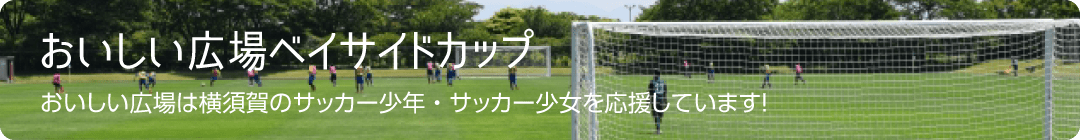 おいしい広場ベイサイドカップ おいしい広場は横須賀のサッカー少年・サッカー少女を応援しています！